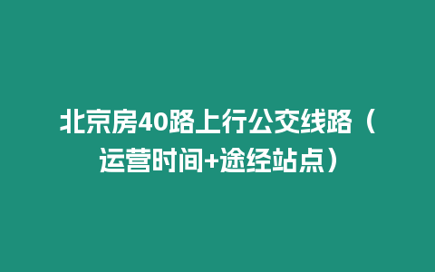 北京房40路上行公交線路（運營時間+途經站點）