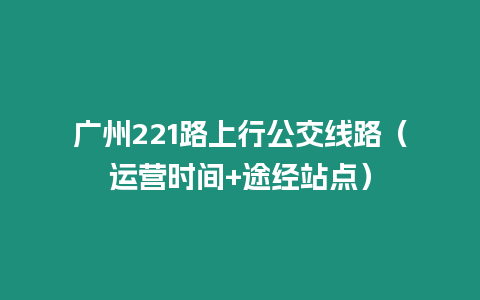 廣州221路上行公交線路（運(yùn)營時間+途經(jīng)站點(diǎn)）