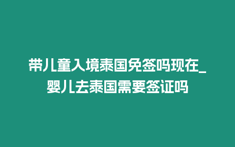 帶兒童入境泰國免簽嗎現在_嬰兒去泰國需要簽證嗎