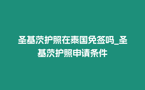 圣基茨護照在泰國免簽嗎_圣基茨護照申請條件