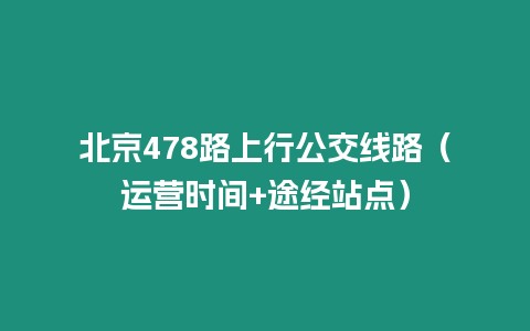 北京478路上行公交線路（運(yùn)營(yíng)時(shí)間+途經(jīng)站點(diǎn)）