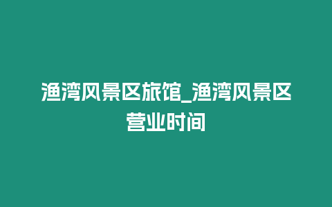 漁灣風(fēng)景區(qū)旅館_漁灣風(fēng)景區(qū)營業(yè)時間