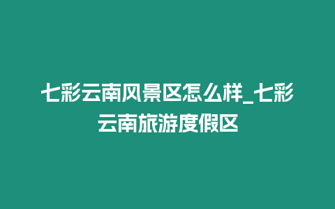 七彩云南風景區怎么樣_七彩云南旅游度假區