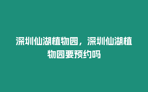 深圳仙湖植物園，深圳仙湖植物園要預約嗎