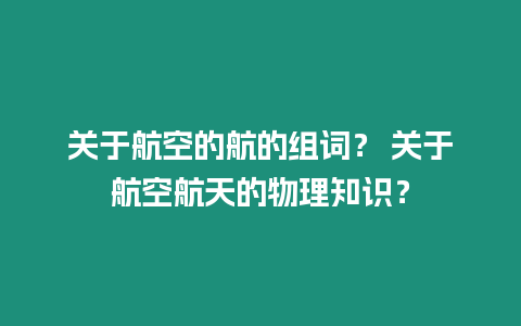 關(guān)于航空的航的組詞？ 關(guān)于航空航天的物理知識(shí)？