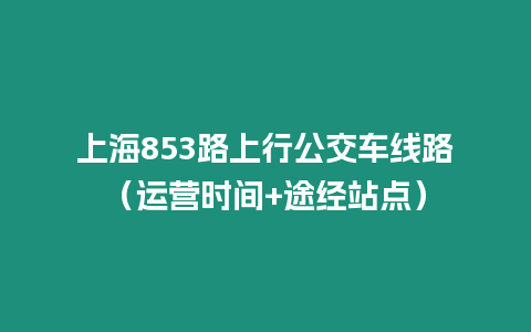 上海853路上行公交車線路（運營時間+途經站點）