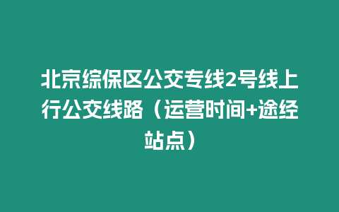 北京綜保區公交專線2號線上行公交線路（運營時間+途經站點）