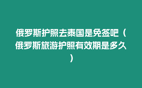 俄羅斯護照去泰國是免簽吧（俄羅斯旅游護照有效期是多久）