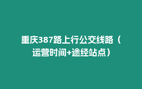 重慶387路上行公交線路（運(yùn)營時(shí)間+途經(jīng)站點(diǎn)）