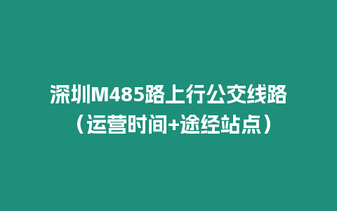 深圳M485路上行公交線路（運營時間+途經站點）