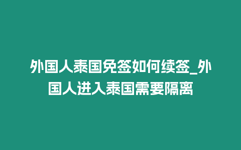 外國人泰國免簽如何續簽_外國人進入泰國需要隔離