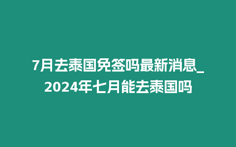 7月去泰國免簽嗎最新消息_2024年七月能去泰國嗎