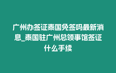 廣州辦簽證泰國免簽嗎最新消息_泰國駐廣州總領事館簽證什么手續(xù)