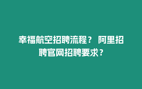 幸福航空招聘流程？ 阿里招聘官網招聘要求？