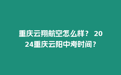 重慶云翔航空怎么樣？ 2024重慶云陽中考時間？