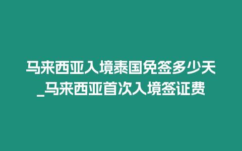 馬來西亞入境泰國免簽多少天_馬來西亞首次入境簽證費