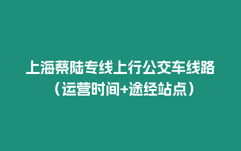 上海蔡陸專線上行公交車線路（運(yùn)營時(shí)間+途經(jīng)站點(diǎn)）