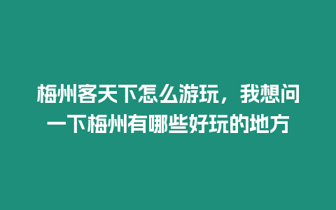 梅州客天下怎么游玩，我想問一下梅州有哪些好玩的地方