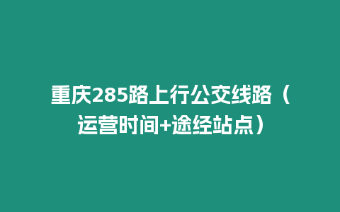 重慶285路上行公交線路（運(yùn)營時(shí)間+途經(jīng)站點(diǎn)）