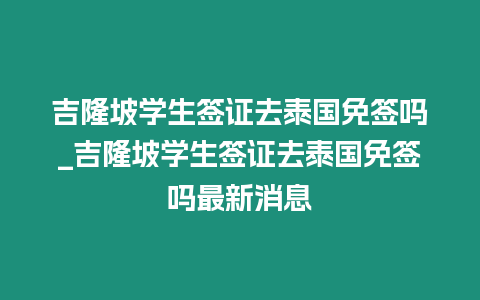 吉隆坡學生簽證去泰國免簽嗎_吉隆坡學生簽證去泰國免簽嗎最新消息