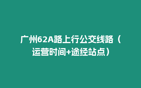 廣州62A路上行公交線(xiàn)路（運(yùn)營(yíng)時(shí)間+途經(jīng)站點(diǎn)）