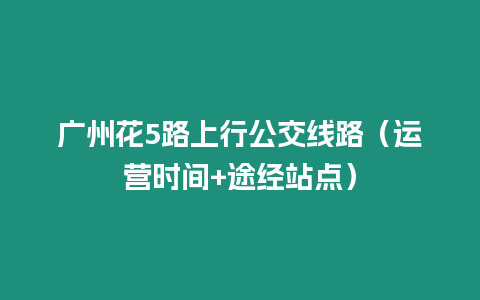 廣州花5路上行公交線路（運營時間+途經站點）