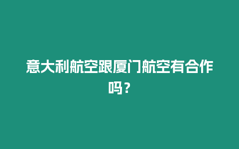 意大利航空跟廈門航空有合作嗎？