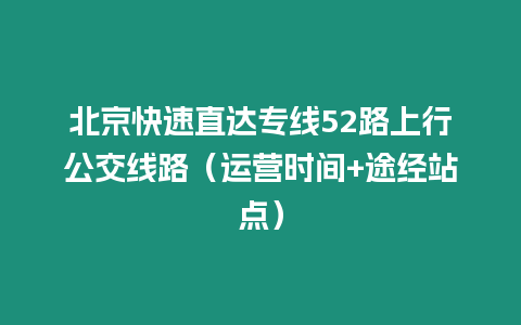 北京快速直達專線52路上行公交線路（運營時間+途經(jīng)站點）