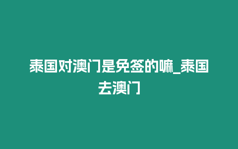 泰國對澳門是免簽的嘛_泰國去澳門