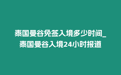 泰國曼谷免簽入境多少時間_泰國曼谷入境24小時報道