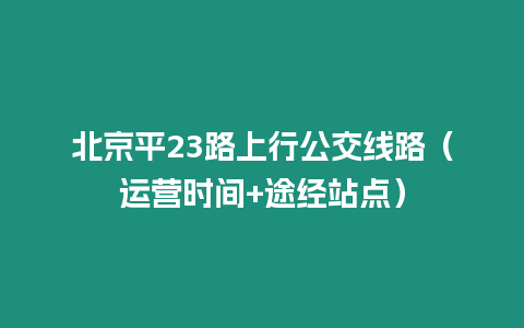 北京平23路上行公交線路（運(yùn)營(yíng)時(shí)間+途經(jīng)站點(diǎn)）