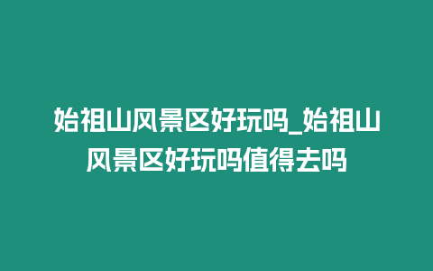 始祖山風景區好玩嗎_始祖山風景區好玩嗎值得去嗎