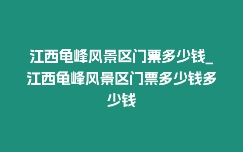 江西龜峰風景區門票多少錢_江西龜峰風景區門票多少錢多少錢