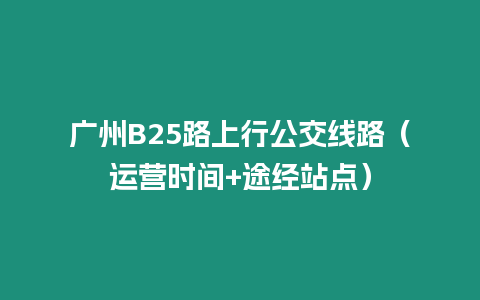 廣州B25路上行公交線路（運(yùn)營(yíng)時(shí)間+途經(jīng)站點(diǎn)）