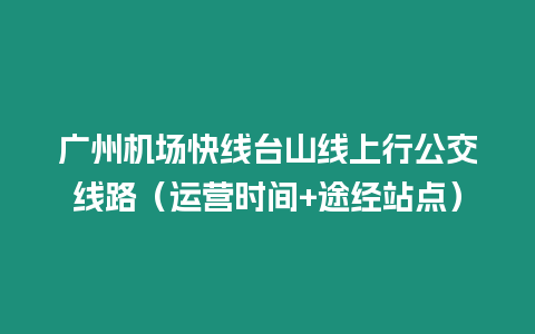 廣州機場快線臺山線上行公交線路（運營時間+途經站點）