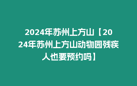 2024年蘇州上方山【2024年蘇州上方山動物園殘疾人也要預約嗎】