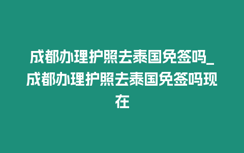 成都辦理護(hù)照去泰國(guó)免簽嗎_成都辦理護(hù)照去泰國(guó)免簽嗎現(xiàn)在