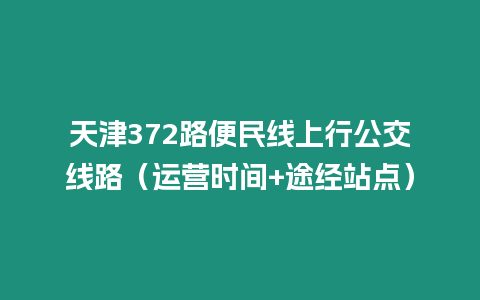 天津372路便民線上行公交線路（運(yùn)營(yíng)時(shí)間+途經(jīng)站點(diǎn)）