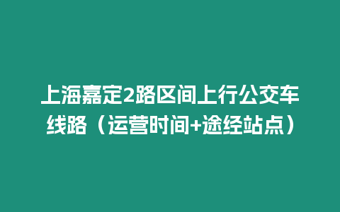 上海嘉定2路區(qū)間上行公交車線路（運(yùn)營時間+途經(jīng)站點(diǎn)）