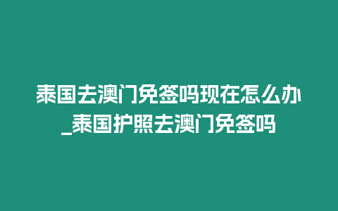 泰國去澳門免簽嗎現在怎么辦_泰國護照去澳門免簽嗎