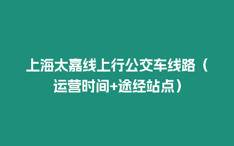 上海太嘉線上行公交車線路（運營時間+途經站點）