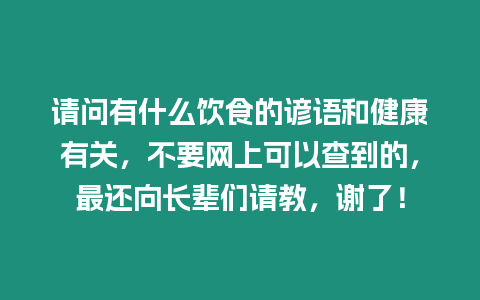 請問有什么飲食的諺語和健康有關(guān)，不要網(wǎng)上可以查到的，最還向長輩們請教，謝了！