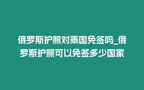 俄羅斯護(hù)照對(duì)泰國(guó)免簽嗎_俄羅斯護(hù)照可以免簽多少國(guó)家