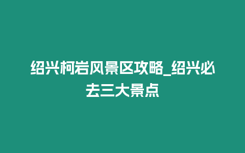 紹興柯巖風(fēng)景區(qū)攻略_紹興必去三大景點(diǎn)