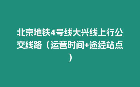 北京地鐵4號線大興線上行公交線路（運營時間+途經站點）