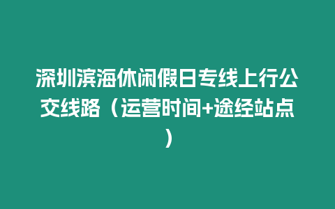 深圳濱海休閑假日專線上行公交線路（運營時間+途經(jīng)站點）