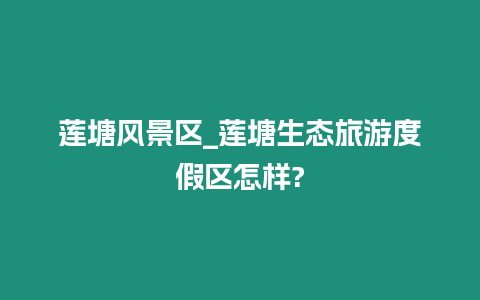 蓮塘風景區(qū)_蓮塘生態(tài)旅游度假區(qū)怎樣?