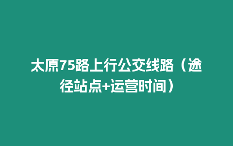 太原75路上行公交線路（途徑站點(diǎn)+運(yùn)營時間）