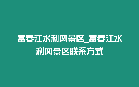 富春江水利風景區_富春江水利風景區聯系方式