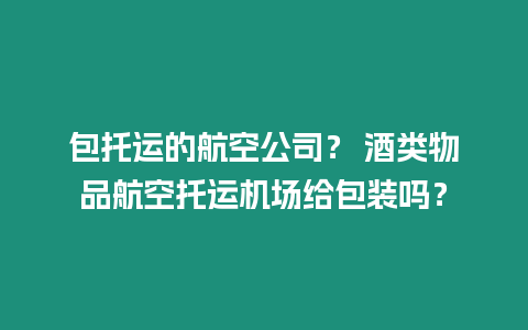 包托運的航空公司？ 酒類物品航空托運機場給包裝嗎？